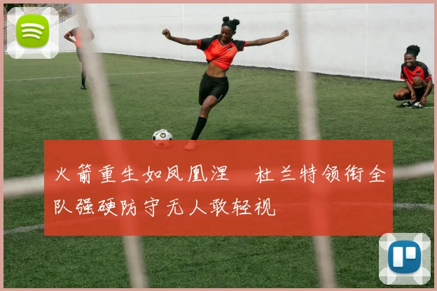 火箭重生如凤凰涅槃杜兰特领衔全队强硬防守无人敢轻视