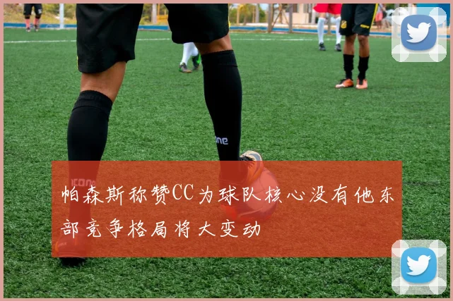 帕森斯称赞CC为球队核心没有他东部竞争格局将大变动
