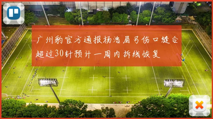 广州豹官方通报杨浩眉弓伤口缝合超过30针预计一周内拆线恢复