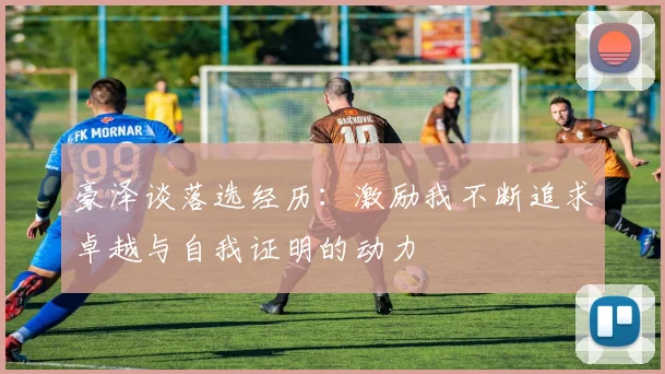 豪泽谈落选经历：激励我不断追求卓越与自我证明的动力