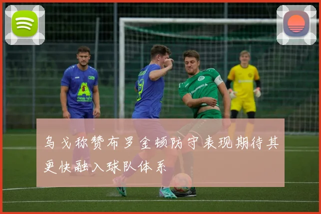 乌戈称赞布罗金顿防守表现期待其更快融入球队体系