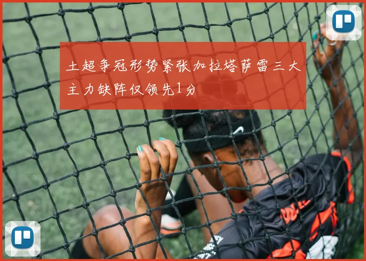土超争冠形势紧张加拉塔萨雷三大主力缺阵仅领先1分