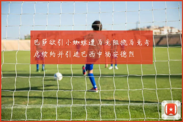 巴萨欲引小蜘蛛遭马竞阻挠马竞考虑续约并引进巴西中场安德烈