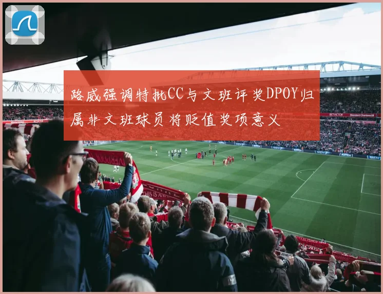 路威强调特批CC与文班评奖DPOY归属非文班球员将贬值奖项意义