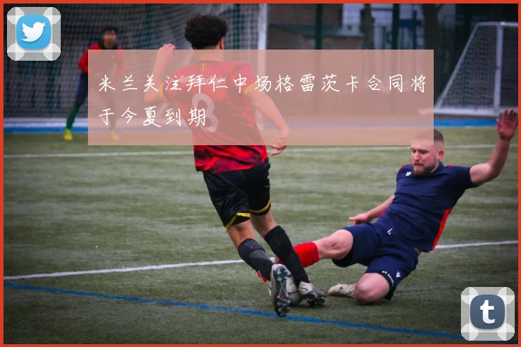 米兰关注拜仁中场格雷茨卡合同将于今夏到期
