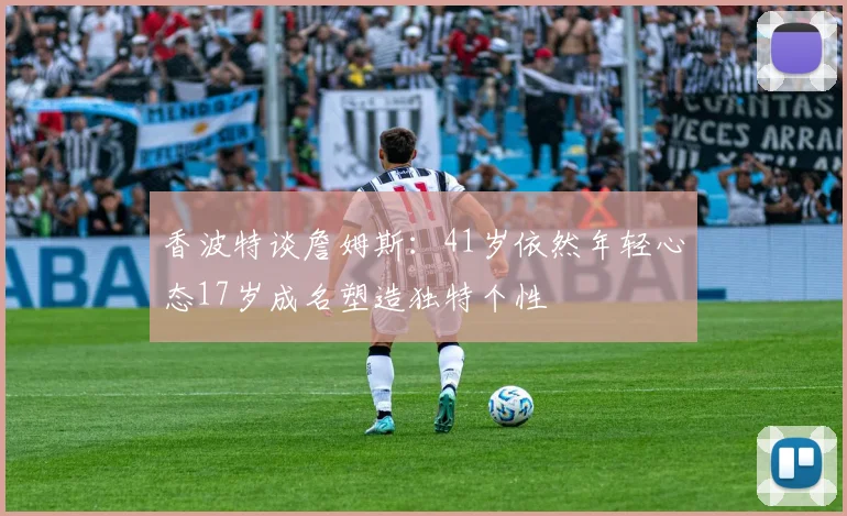 香波特谈詹姆斯：41岁依然年轻心态17岁成名塑造独特个性