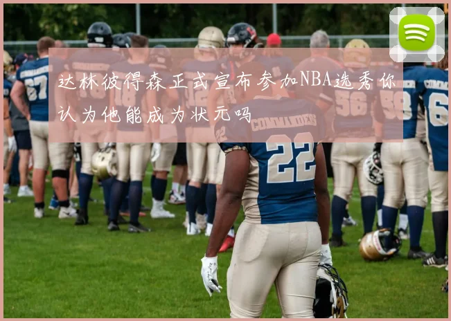 达林彼得森正式宣布参加NBA选秀你认为他能成为状元吗