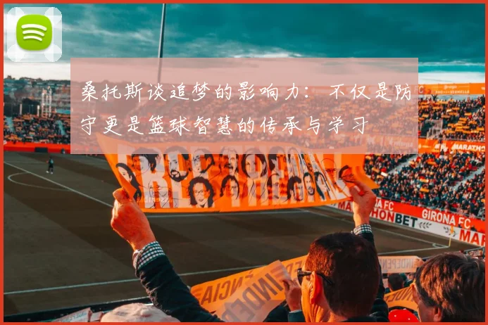 桑托斯谈追梦的影响力：不仅是防守更是篮球智慧的传承与学习