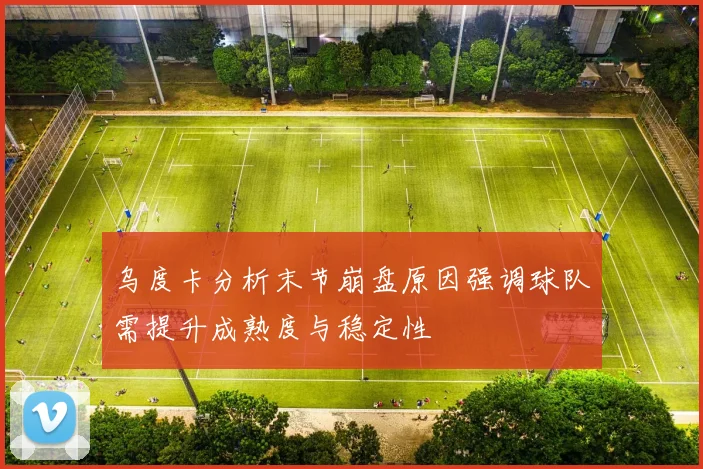 乌度卡分析末节崩盘原因强调球队需提升成熟度与稳定性