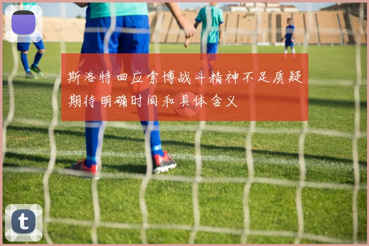 斯洛特回应索博战斗精神不足质疑期待明确时间和具体含义