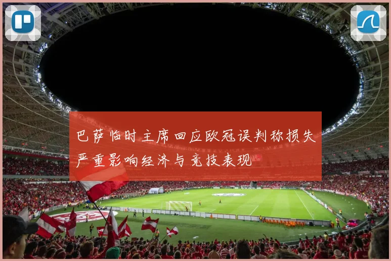 巴萨临时主席回应欧冠误判称损失严重影响经济与竞技表现