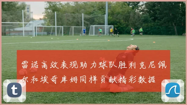雷诺高效表现助力球队胜利克尼佩尔和埃奇库姆同样贡献精彩数据