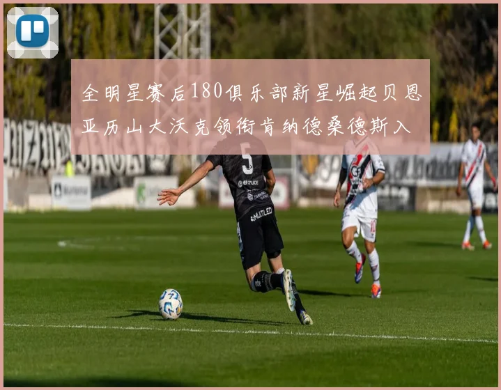 全明星赛后180俱乐部新星崛起贝恩亚历山大沃克领衔肯纳德桑德斯入围