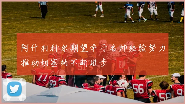 阿什利科尔期望学习名帅经验努力推动切塞纳不断进步