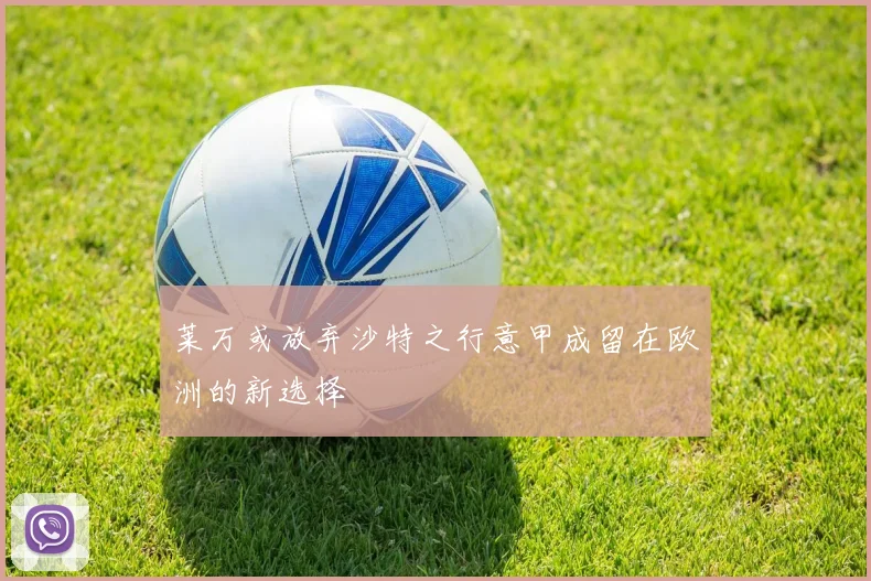 莱万或放弃沙特之行意甲成留在欧洲的新选择