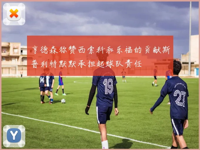 亨德森称赞西索科和乐福的贡献斯普利特默默承担起球队责任