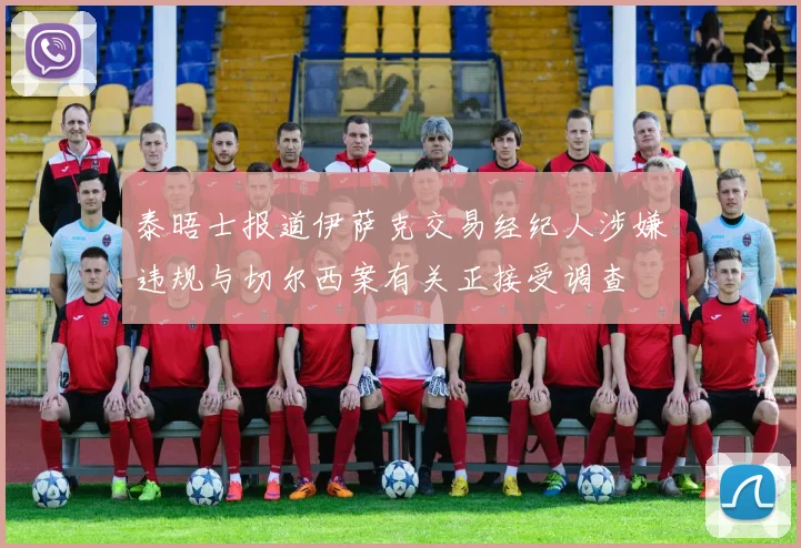 泰晤士报道伊萨克交易经纪人涉嫌违规与切尔西案有关正接受调查